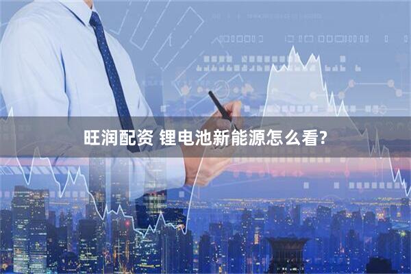 旺润配资 锂电池新能源怎么看?