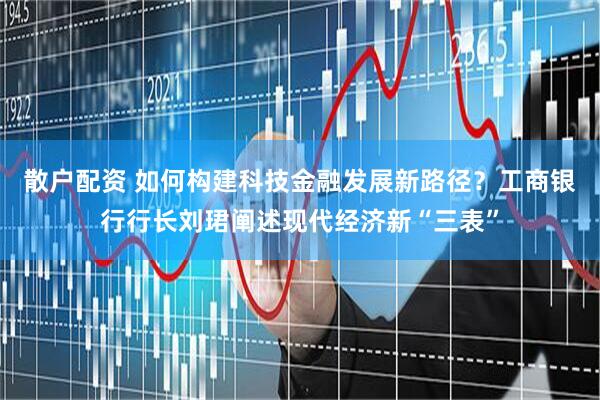 散户配资 如何构建科技金融发展新路径？工商银行行长刘珺阐述现代经济新“三表”