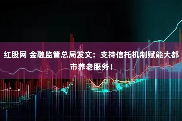 红股网 金融监管总局发文：支持信托机制赋能大都市养老服务！