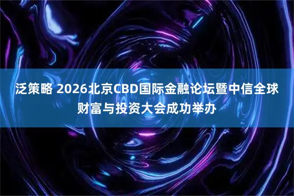 泛策略 2026北京CBD国际金融论坛暨中信全球财富与投资大会成功举办