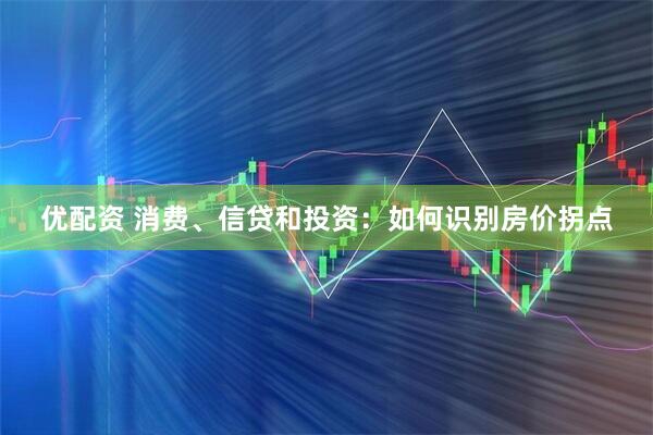 优配资 消费、信贷和投资：如何识别房价拐点
