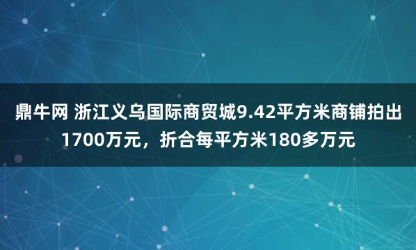 鼎牛网 浙江义乌国际商贸城9.42平方米商铺拍出1700万元，折合每平方米180多万元