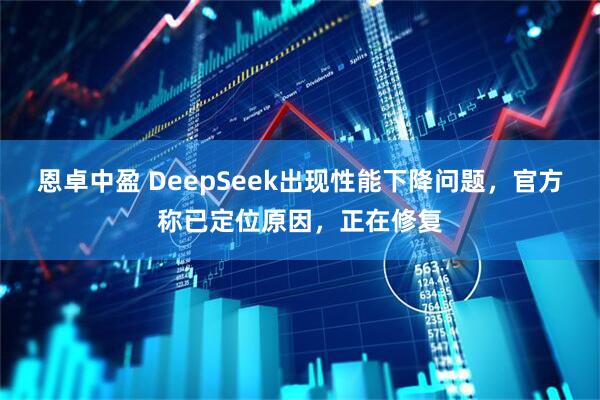恩卓中盈 DeepSeek出现性能下降问题，官方称已定位原因，正在修复