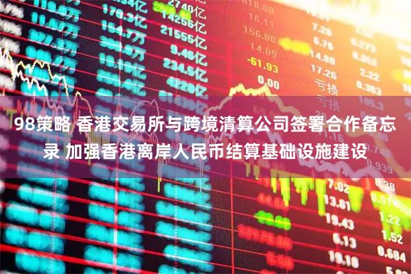 98策略 香港交易所与跨境清算公司签署合作备忘录 加强香港离岸人民币结算基础设施建设