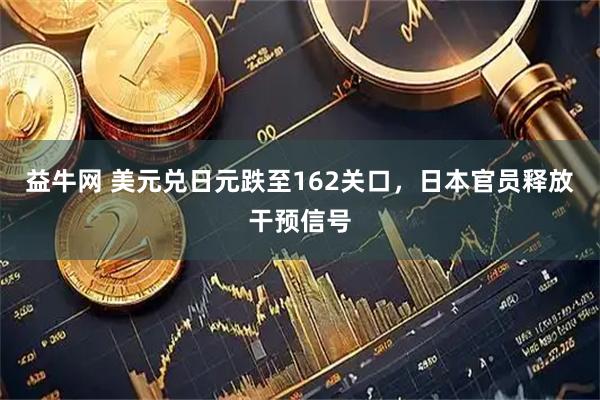 益牛网 美元兑日元跌至162关口，日本官员释放干预信号