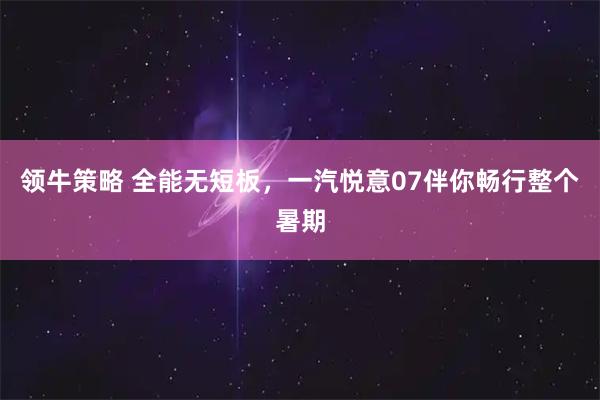领牛策略 全能无短板，一汽悦意07伴你畅行整个暑期