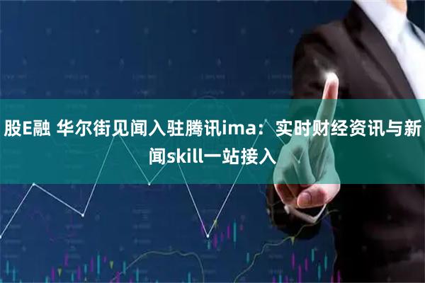 股E融 华尔街见闻入驻腾讯ima：实时财经资讯与新闻skill一站接入