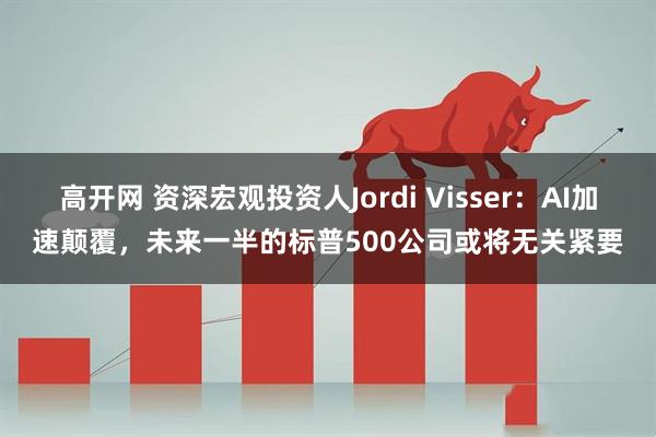 高开网 资深宏观投资人Jordi Visser：AI加速颠覆，未来一半的标普500公司或将无关紧要