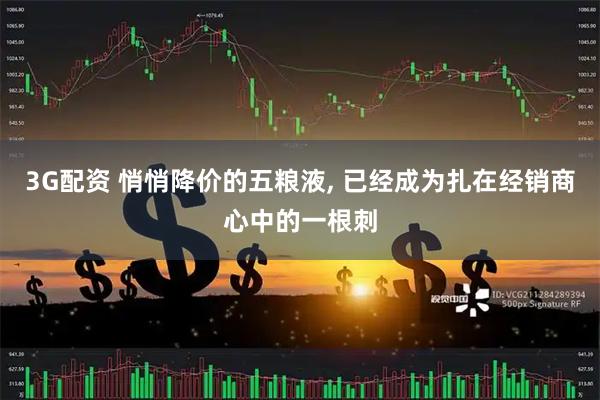 3G配资 悄悄降价的五粮液, 已经成为扎在经销商心中的一根刺