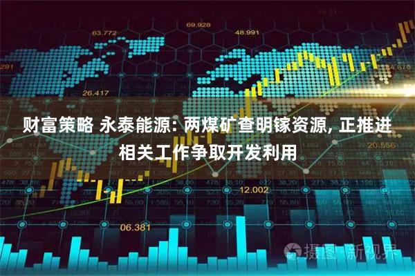 财富策略 永泰能源: 两煤矿查明镓资源, 正推进相关工作争取开发利用