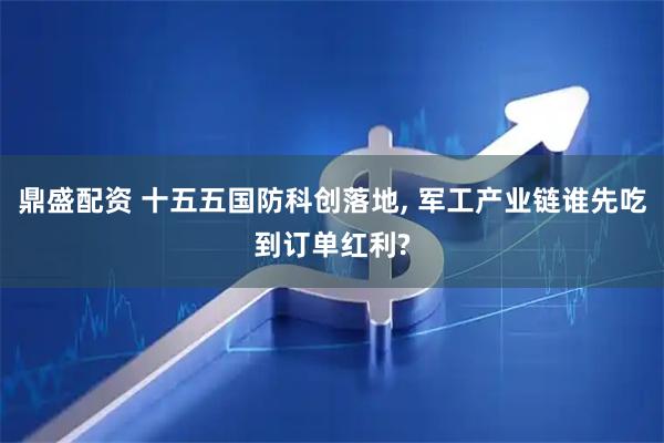 鼎盛配资 十五五国防科创落地, 军工产业链谁先吃到订单红利?