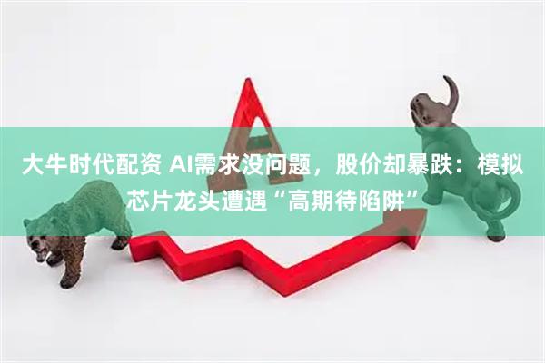 大牛时代配资 AI需求没问题,股价却暴跌:模拟芯片龙头遭遇“高期待陷阱”