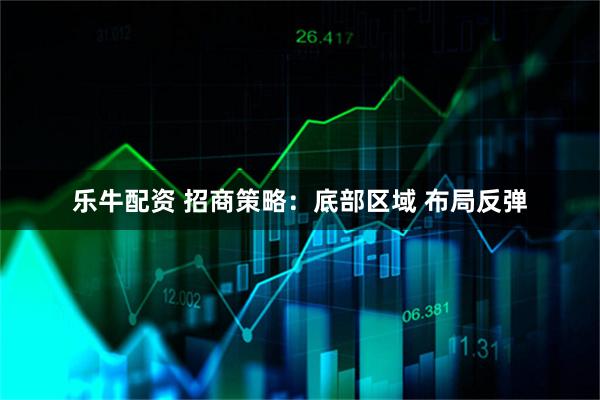 乐牛配资 招商策略：底部区域 布局反弹
